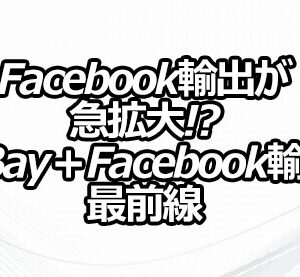 Facebook輸出が急拡大!? 「eBay＋Facebook輸出」最前線