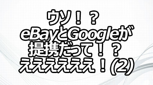 ウソ！？ eBayとGoogleが提携だって！？ええええええ！(2)