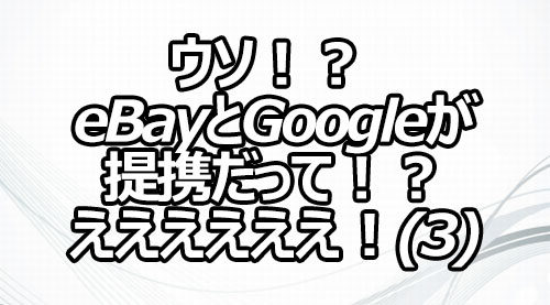 ウソ！？ eBayとGoogleが提携だって！？ええええええ！(3)