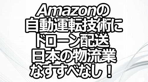 Amazonの自動運転技術にドローン配送 日本の物流業なすすべなし！