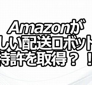 Amazonが新しい配送ロボットの特許を取得？！