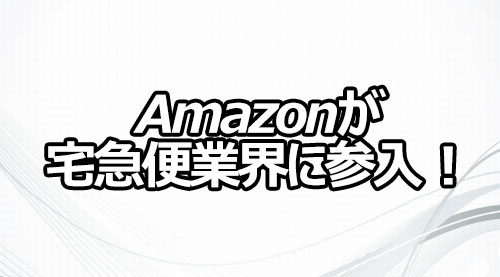 Amazonが宅急便業界に参入！