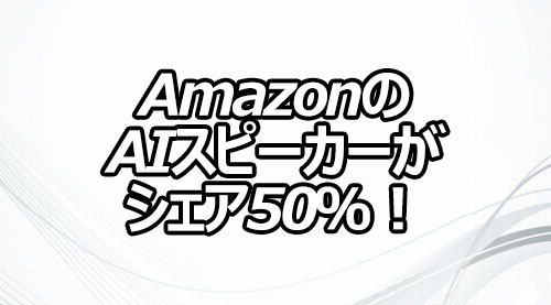 AmazonのAIスピーカーがシェア50％！